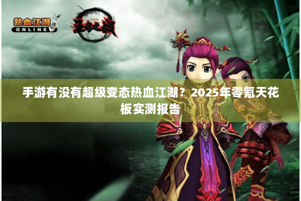 手游有没有超级变态热血江湖？2025年零氪天花板实测报告