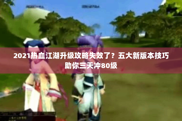 2021热血江湖升级攻略失效了？五大新版本技巧助你三天冲80级