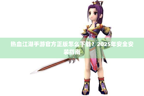 热血江湖手游官方正版怎么下载？2025年安全安装指南