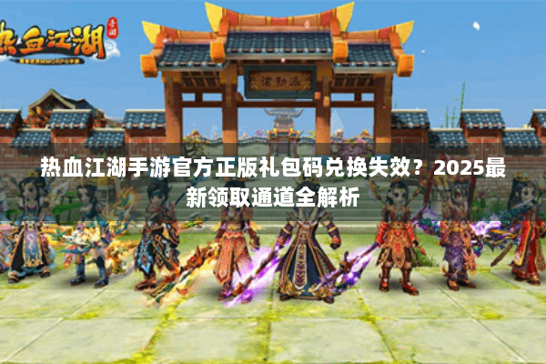 热血江湖手游官方正版礼包码兑换失效？2025最新领取通道全解析