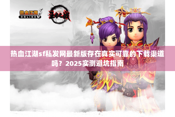 热血江湖sf私发网最新版存在真实可靠的下载渠道吗？2025实测避坑指南