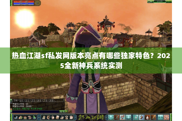热血江湖sf私发网版本亮点有哪些独家特色？2025全新神兵系统实测
