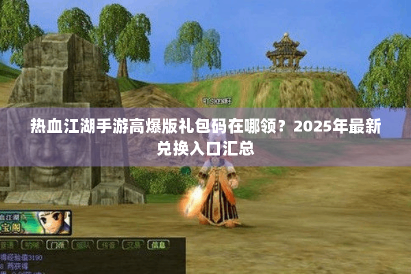 热血江湖手游高爆版礼包码在哪领？2025年最新兑换入口汇总