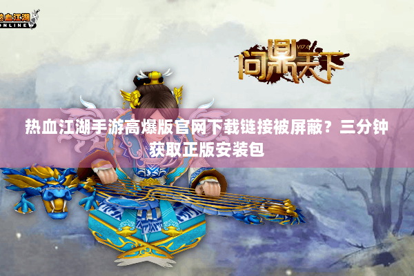 热血江湖手游高爆版官网下载链接被屏蔽？三分钟获取正版安装包