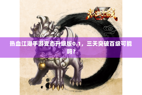 热血江湖手游变态升级版0.1，三天突破百级可能吗？