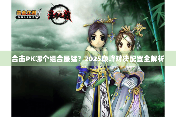 合击PK哪个组合最猛？2025巅峰对决配置全解析