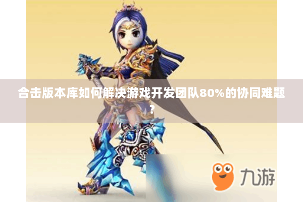 合击版本库如何解决游戏开发团队80%的协同难题？