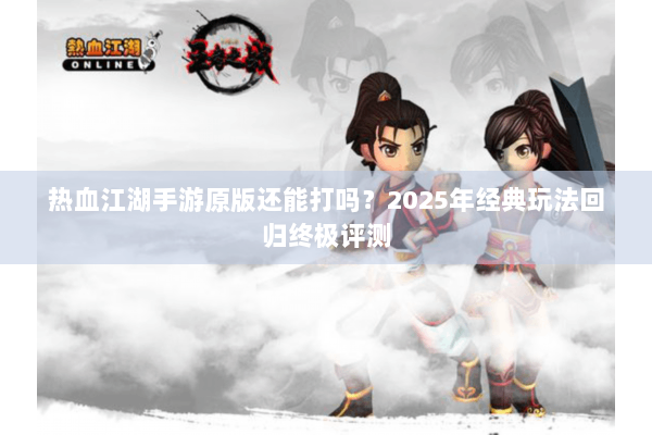 热血江湖手游原版还能打吗？2025年经典玩法回归终极评测