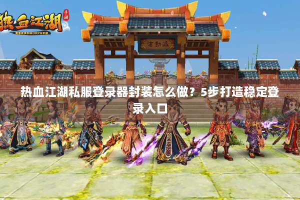 热血江湖私服登录器封装怎么做？5步打造稳定登录入口