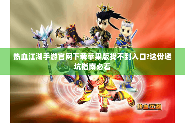 热血江湖手游官网下载苹果版找不到入口?这份避坑指南必看