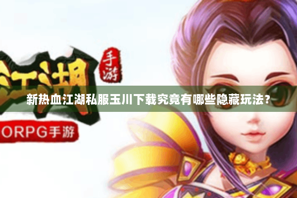 新热血江湖私服玉川下载究竟有哪些隐藏玩法？