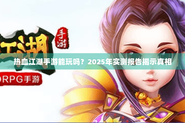 热血江湖手游能玩吗？2025年实测报告揭示真相