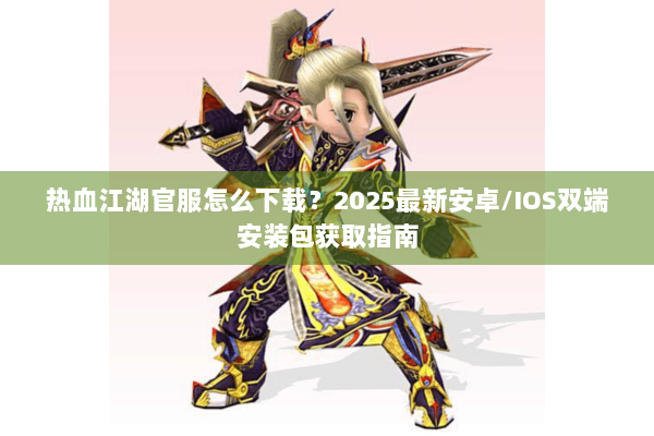 热血江湖官服怎么下载？2025最新安卓/IOS双端安装包获取指南