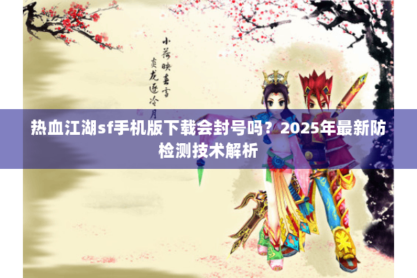 热血江湖sf手机版下载会封号吗？2025年最新防检测技术解析