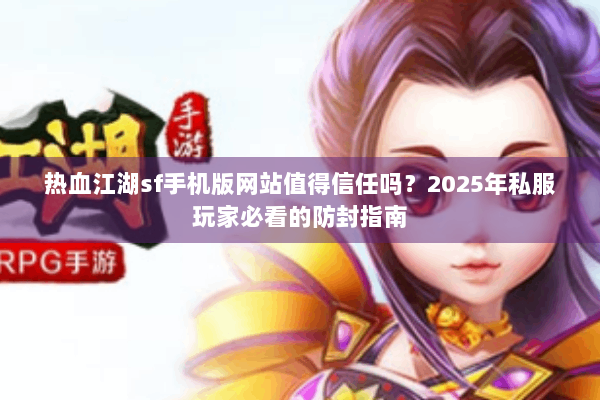 热血江湖sf手机版网站值得信任吗？2025年私服玩家必看的防封指南