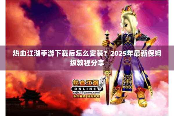 热血江湖手游下载后怎么安装？2025年最新保姆级教程分享