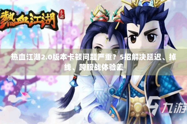 热血江湖2.0版本卡顿问题严重？5招解决延迟、掉线、跨服战体验差