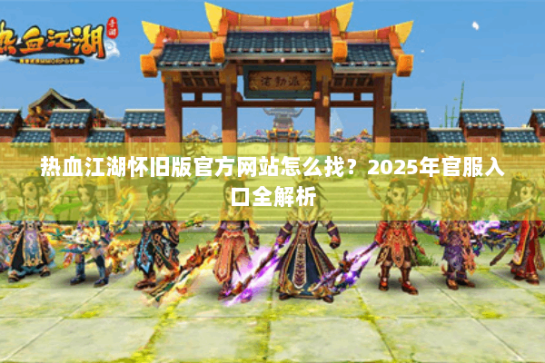 热血江湖怀旧版官方网站怎么找？2025年官服入口全解析