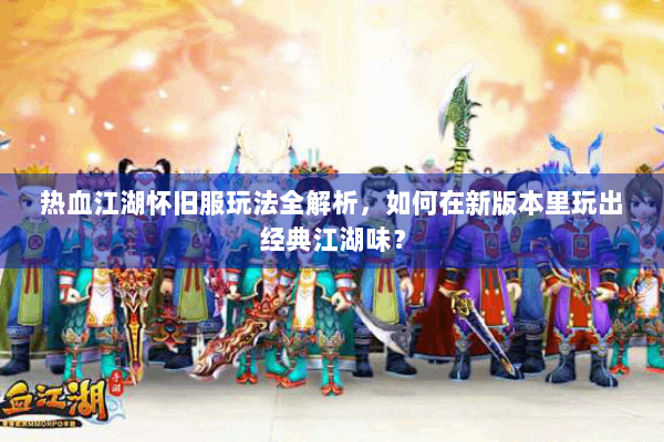 热血江湖怀旧服玩法全解析，如何在新版本里玩出经典江湖味？
