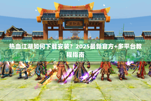 热血江湖如何下载安装？2025最新官方+多平台教程指南