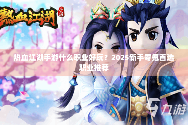 热血江湖手游什么职业好玩？2025新手零氪首选职业推荐
