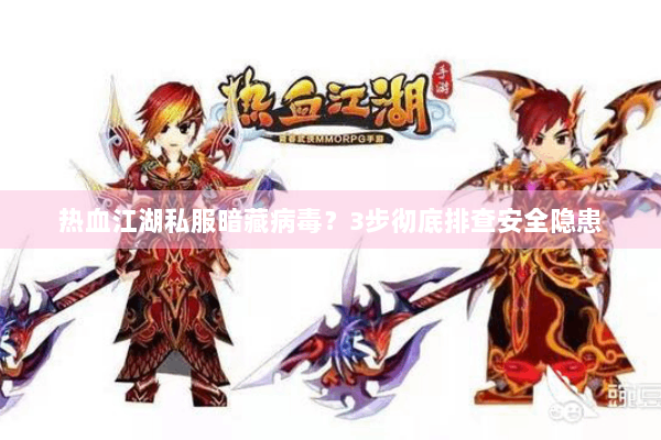 热血江湖私服暗藏病毒？3步彻底排查安全隐患