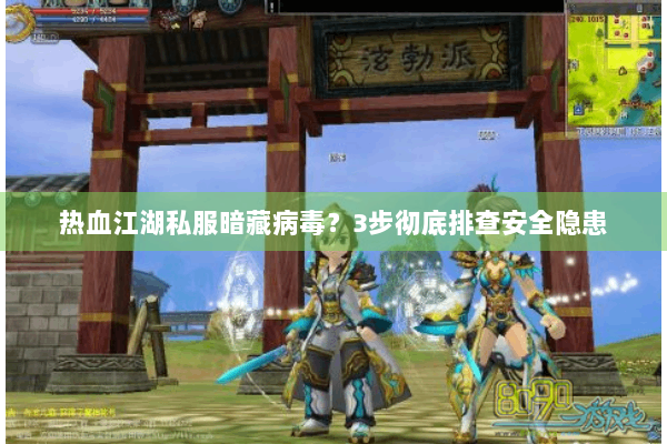 热血江湖私服暗藏病毒？3步彻底排查安全隐患