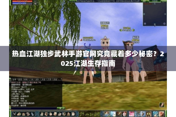 热血江湖独步武林手游官网究竟藏着多少秘密？2025江湖生存指南