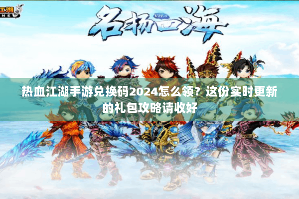 热血江湖手游兑换码2024怎么领？这份实时更新的礼包攻略请收好