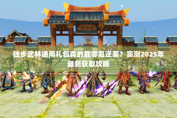 独步武林通用礼包真的能零氪逆袭？实测2025年最新获取攻略