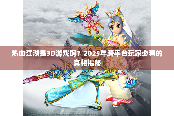 热血江湖是3D游戏吗？2025年跨平台玩家必看的真相揭秘