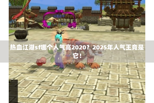 热血江湖sf哪个人气高2020？2025年人气王竟是它！