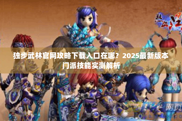 独步武林官网攻略下载入口在哪？2025最新版本门派技能实测解析