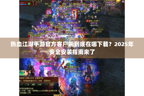 热血江湖手游官方客户端到底在哪下载？2025年安全安装指南来了
