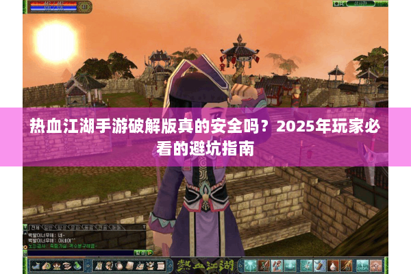 热血江湖手游破解版真的安全吗？2025年玩家必看的避坑指南