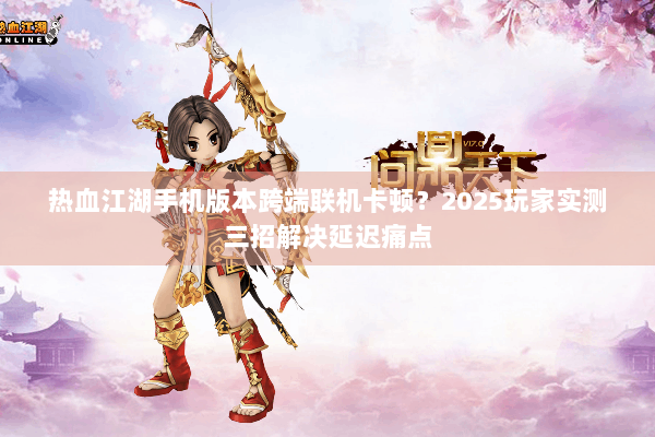 热血江湖手机版本跨端联机卡顿？2025玩家实测三招解决延迟痛点