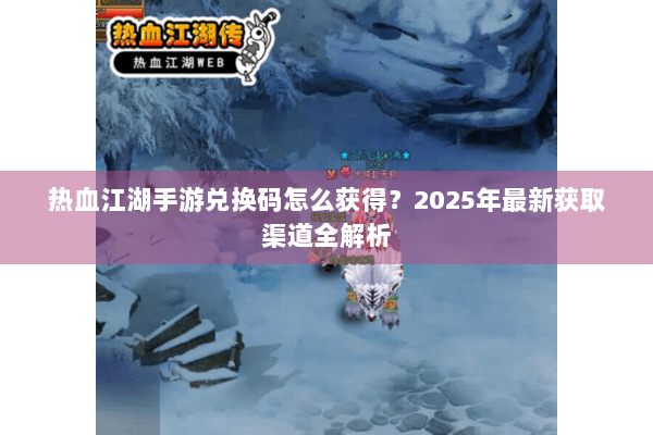 热血江湖手游兑换码怎么获得？2025年最新获取渠道全解析