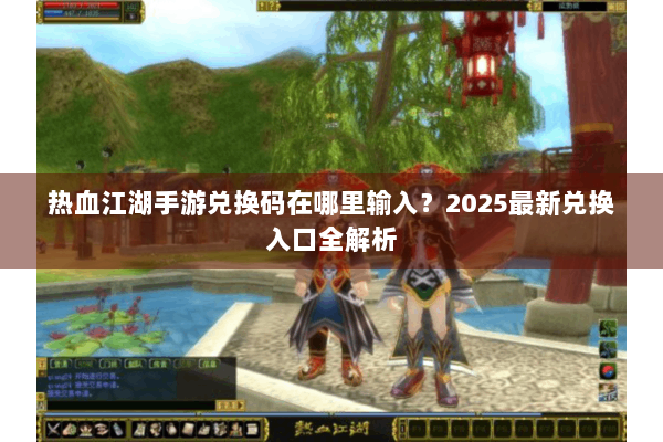热血江湖手游兑换码在哪里输入？2025最新兑换入口全解析