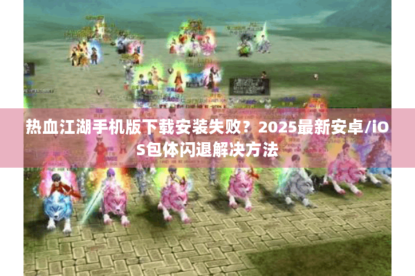 热血江湖手机版下载安装失败？2025最新安卓/iOS包体闪退解决方法