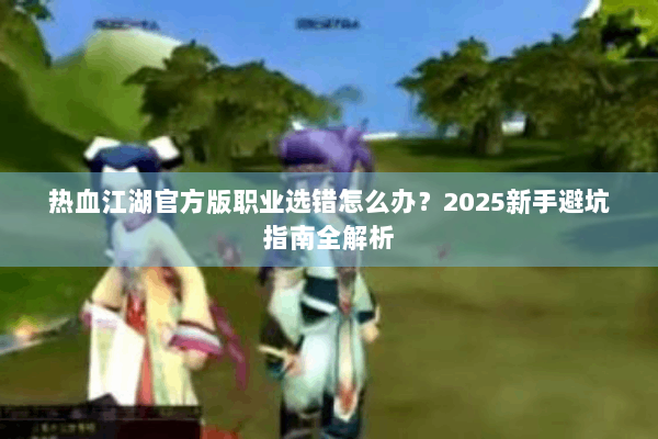 热血江湖官方版职业选错怎么办？2025新手避坑指南全解析