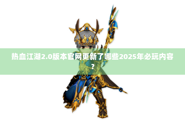 热血江湖2.0版本官网更新了哪些2025年必玩内容？