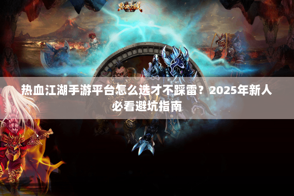 热血江湖手游平台怎么选才不踩雷？2025年新人必看避坑指南