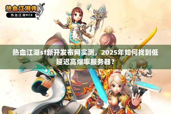 热血江湖sf新开发布网实测，2025年如何找到低延迟高爆率服务器？