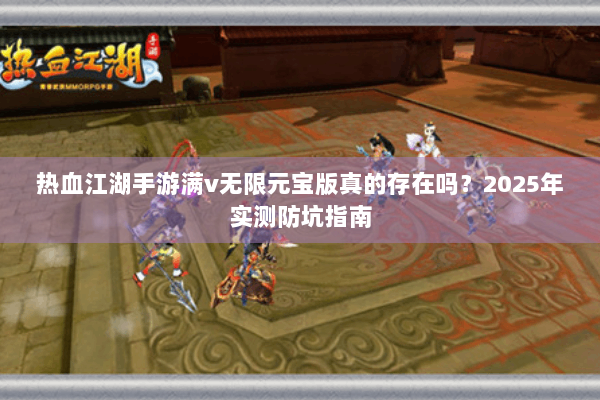 热血江湖手游满v无限元宝版真的存在吗？2025年实测防坑指南