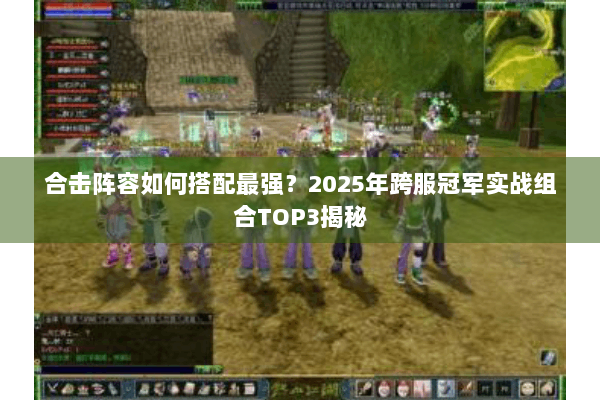 合击阵容如何搭配最强？2025年跨服冠军实战组合TOP3揭秘