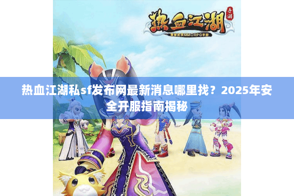 热血江湖私sf发布网最新消息哪里找？2025年安全开服指南揭秘