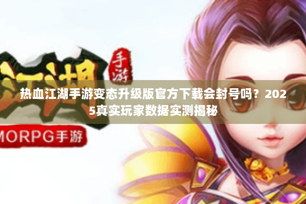 热血江湖手游变态升级版官方下载会封号吗？2025真实玩家数据实测揭秘