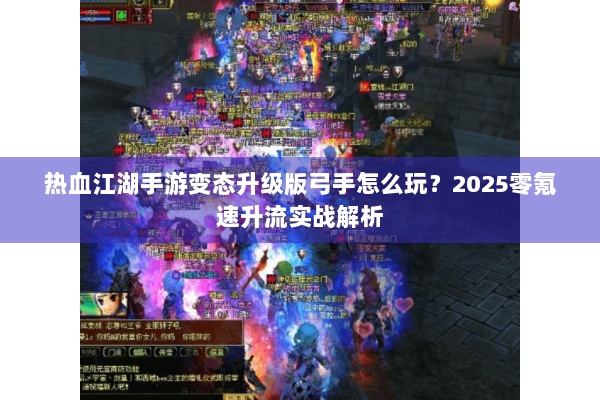热血江湖手游变态升级版弓手怎么玩？2025零氪速升流实战解析