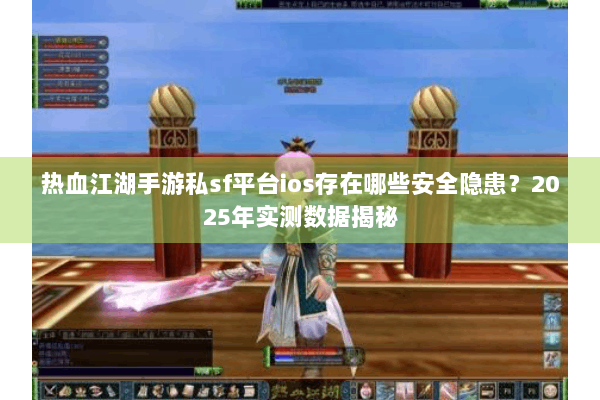 热血江湖手游私sf平台ios存在哪些安全隐患？2025年实测数据揭秘