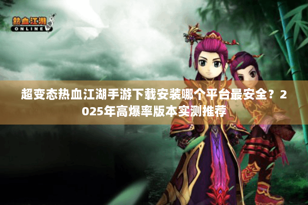 超变态热血江湖手游下载安装哪个平台最安全？2025年高爆率版本实测推荐
